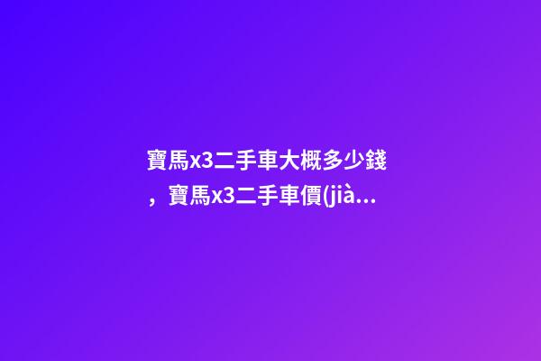 寶馬x3二手車大概多少錢，寶馬x3二手車價(jià)格